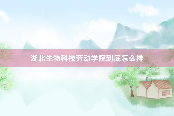 湖北生物科技劳动学院到底怎么样