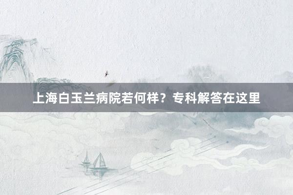 上海白玉兰病院若何样？专科解答在这里