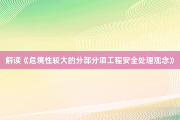 解读《危境性较大的分部分项工程安全处理观念》