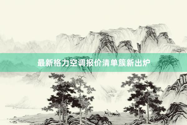 最新格力空调报价清单簇新出炉