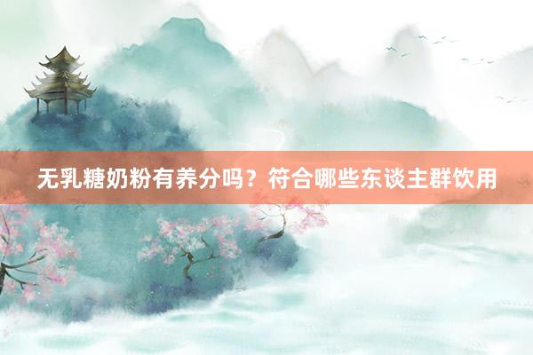 无乳糖奶粉有养分吗？符合哪些东谈主群饮用