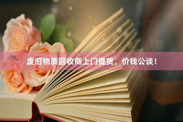 废旧物质回收商上门提货，价钱公谈！