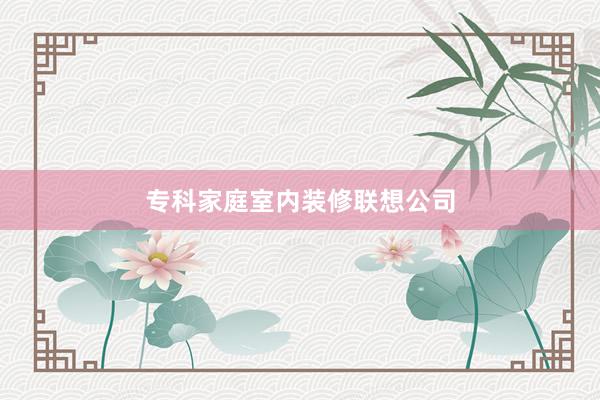 专科家庭室内装修联想公司