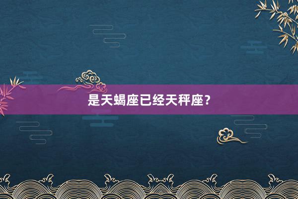 是天蝎座已经天秤座？