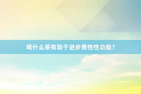 喝什么茶有助于进步男性性功能？
